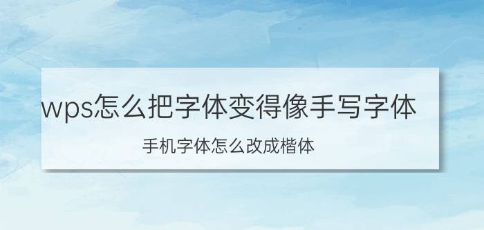 wps怎么把字体变得像手写字体 手机字体怎么改成楷体？